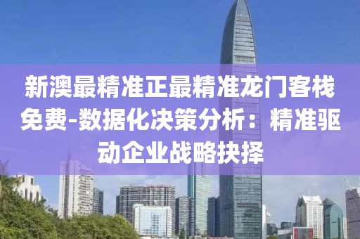 新澳最精准正最精准龙门客栈免费-数据化决策分析：精准驱动企业战略抉择
