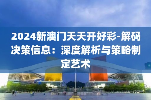 2024新澳门天天开好彩-解码决策信息：深度解析与策略制定艺术