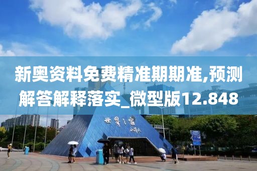 新奥资料免费精准期期准,预测解答解释落实_微型版12.848