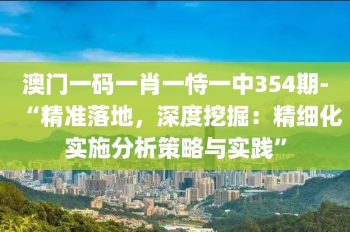 澳门一码一肖一恃一中354期-“精准落地，深度挖掘：精细化实施分析策略与实践”