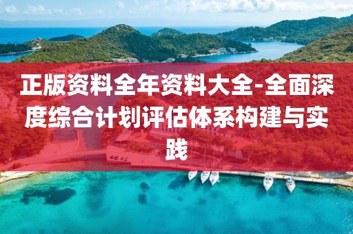 正版资料全年资料大全-全面深度综合计划评估体系构建与实践