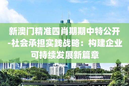 新澳门精准四肖期期中特公开-社会承担实践战略：构建企业可持续发展新篇章