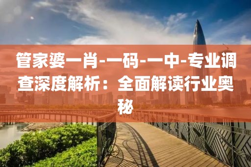 管家婆一肖-一码-一中-专业调查深度解析：全面解读行业奥秘
