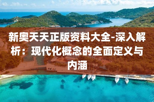 新奥天天正版资料大全-深入解析：现代化概念的全面定义与内涵