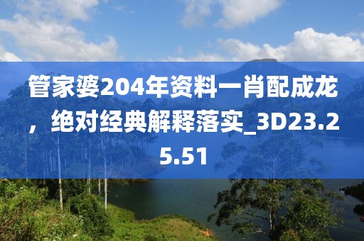 管家婆204年资料一肖配成龙，绝对经典解释落实_3D23.25.51