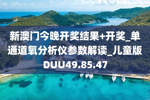 新澳门今晚开奖结果+开奖_单通道氧分析仪参数解读_儿童版DUU49.85.47