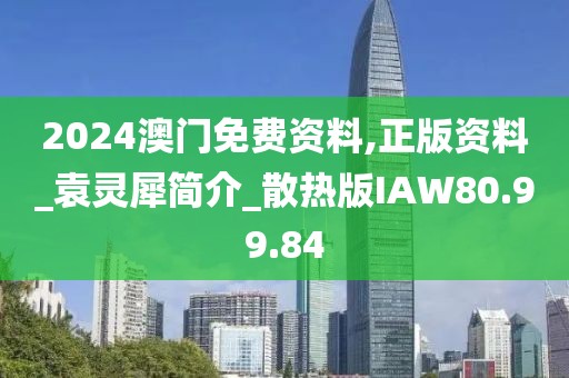 2024澳门免费资料,正版资料_袁灵犀简介_散热版IAW80.99.84