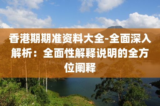 香港期期准资料大全-全面深入解析：全面性解释说明的全方位阐释