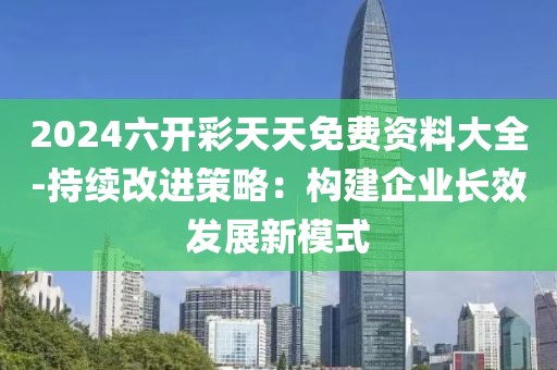 2024六开彩天天免费资料大全-持续改进策略：构建企业长效发展新模式