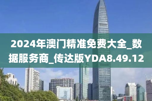 2024年澳门精准免费大全_数据服务商_传达版YDA8.49.12