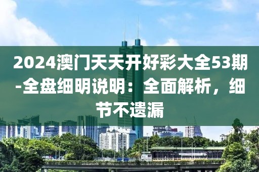 2024澳门天天开好彩大全53期-全盘细明说明：全面解析，细节不遗漏