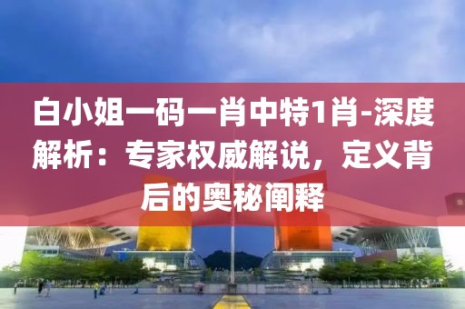 白小姐一码一肖中特1肖-深度解析：专家权威解说，定义背后的奥秘阐释