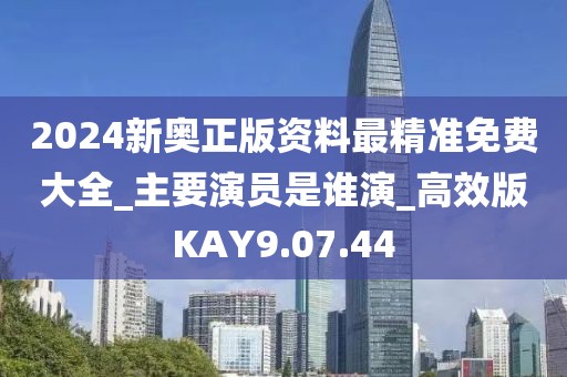 2024新奥正版资料最精准免费大全_主要演员是谁演_高效版KAY9.07.44
