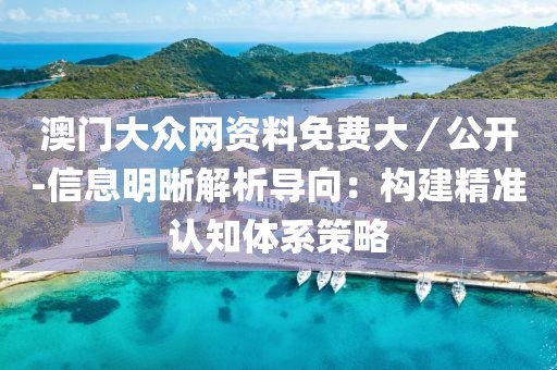 澳门大众网资料免费大／公开-信息明晰解析导向：构建精准认知体系策略
