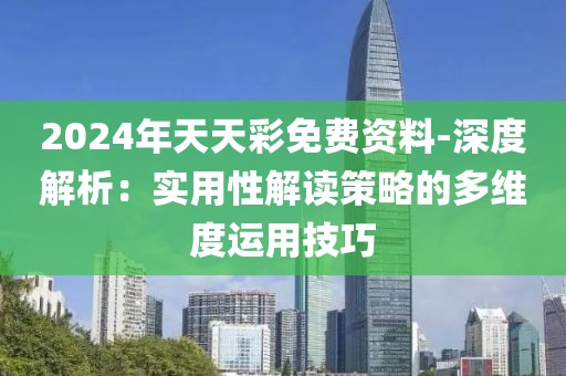 2024年天天彩免费资料-深度解析：实用性解读策略的多维度运用技巧