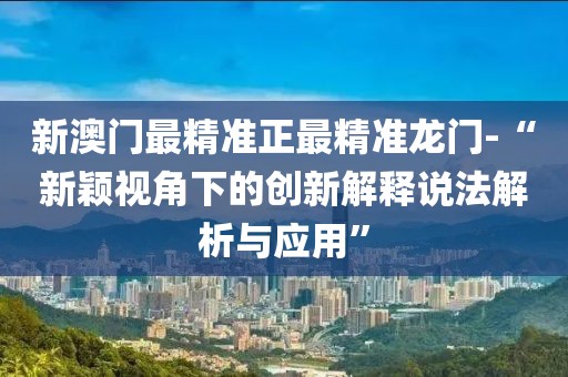 新澳门最精准正最精准龙门-“新颖视角下的创新解释说法解析与应用”