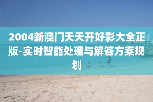 2004新澳门天天开好彩大全正版-实时智能处理与解答方案规划