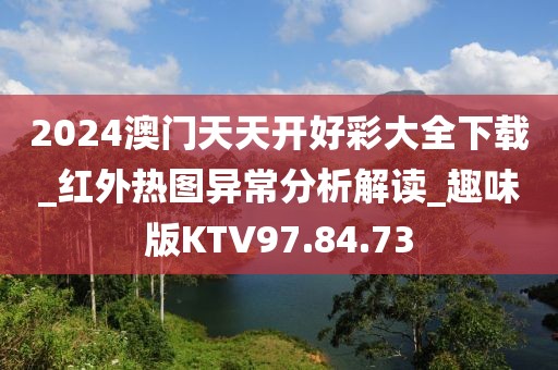 2024澳门天天开好彩大全下载_红外热图异常分析解读_趣味版KTV97.84.73