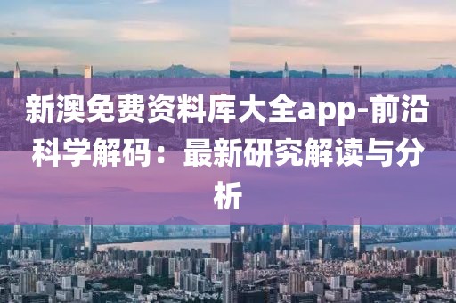 新澳免费资料库大全app-前沿科学解码：最新研究解读与分析