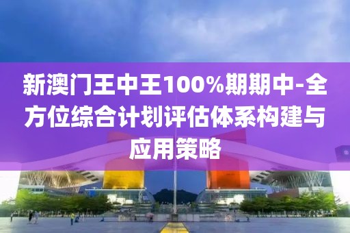 新澳门王中王100%期期中-全方位综合计划评估体系构建与应用策略