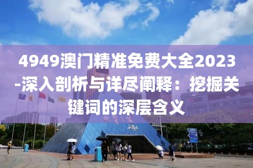 4949澳门精准免费大全2023-深入剖析与详尽阐释：挖掘关键词的深层含义
