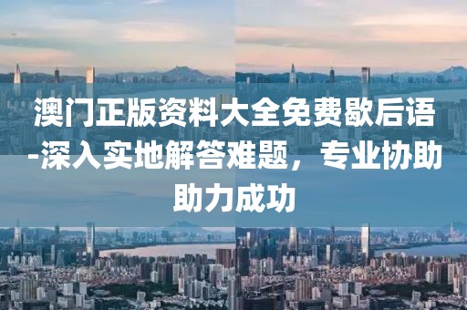 澳门正版资料大全免费歇后语-深入实地解答难题，专业协助助力成功