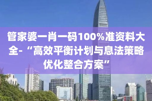 管家婆一肖一码100%准资料大全-“高效平衡计划与息法策略优化整合方案”