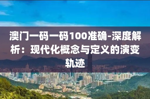 澳门一码一码100准确-深度解析：现代化概念与定义的演变轨迹