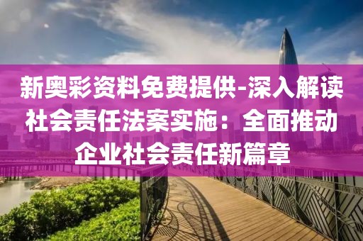 新奥彩资料免费提供-深入解读社会责任法案实施：全面推动企业社会责任新篇章