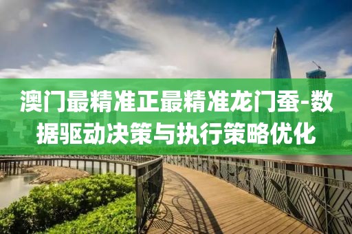 澳门最精准正最精准龙门蚕-数据驱动决策与执行策略优化