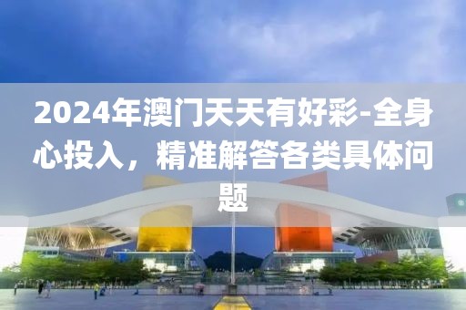 2024年澳门天天有好彩-全身心投入，精准解答各类具体问题