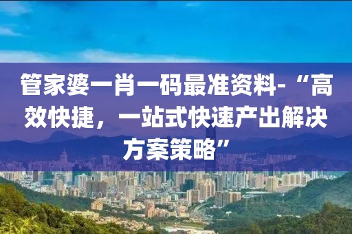 管家婆一肖一码最准资料-“高效快捷，一站式快速产出解决方案策略”