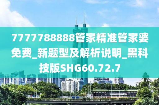 7777788888管家精准管家婆免费_新题型及解析说明_黑科技版SHG60.72.7