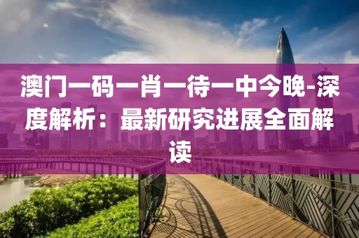 澳门一码一肖一待一中今晚-深度解析：最新研究进展全面解读