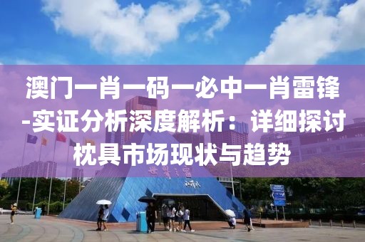 澳门一肖一码一必中一肖雷锋-实证分析深度解析：详细探讨枕具市场现状与趋势