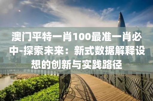 澳门平特一肖100最准一肖必中-探索未来：新式数据解释设想的创新与实践路径