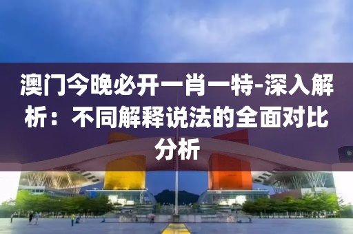 澳门今晚必开一肖一特-深入解析：不同解释说法的全面对比分析