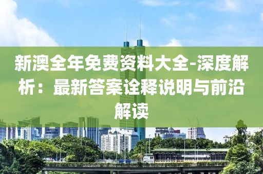新澳全年免费资料大全-深度解析：最新答案诠释说明与前沿解读