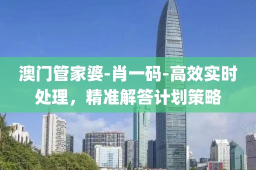 澳门管家婆-肖一码-高效实时处理，精准解答计划策略