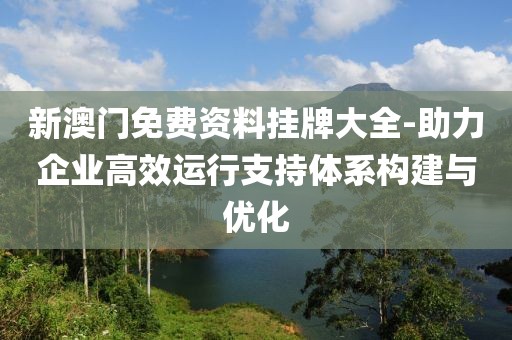 新澳门免费资料挂牌大全-助力企业高效运行支持体系构建与优化