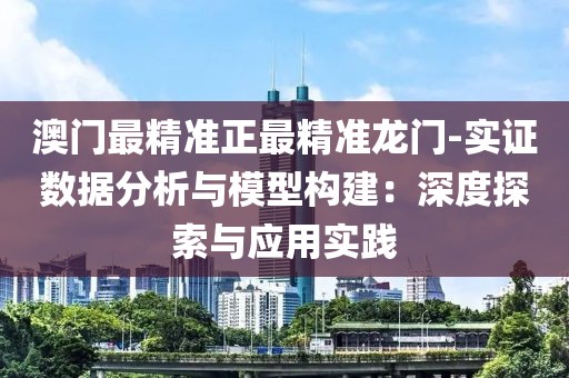 澳门最精准正最精准龙门-实证数据分析与模型构建：深度探索与应用实践