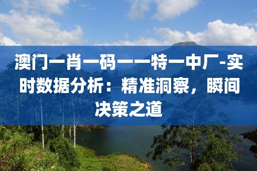 澳门一肖一码一一特一中厂-实时数据分析：精准洞察，瞬间决策之道