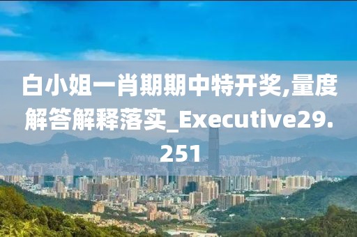 白小姐一肖期期中特开奖,量度解答解释落实_Executive29.251