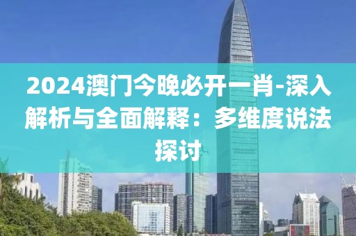 2024澳门今晚必开一肖-深入解析与全面解释：多维度说法探讨
