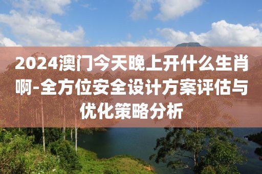 2024澳门今天晚上开什么生肖啊-全方位安全设计方案评估与优化策略分析