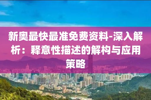 新奥最快最准免费资料-深入解析：释意性描述的解构与应用策略