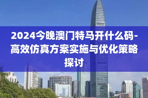 2024今晚澳门特马开什么码-高效仿真方案实施与优化策略探讨