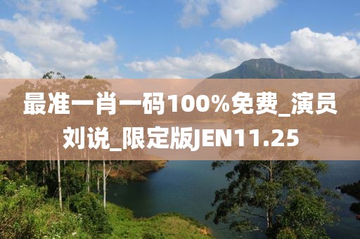 最准一肖一码100%免费_演员刘说_限定版JEN11.25