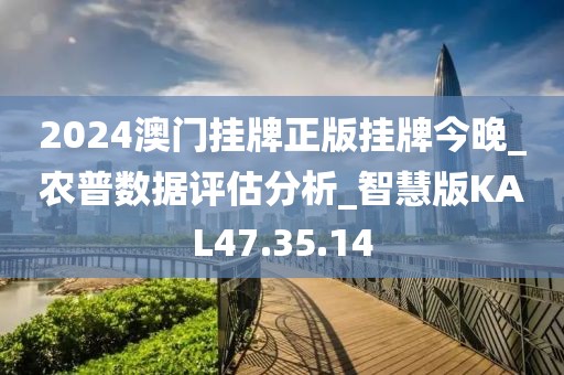 2024澳门挂牌正版挂牌今晚_农普数据评估分析_智慧版KAL47.35.14