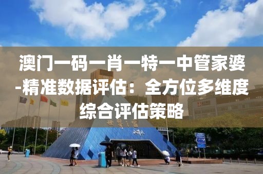 澳门一码一肖一特一中管家婆-精准数据评估：全方位多维度综合评估策略